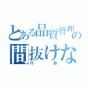 とある品質管理担当の間抜けな（行動）