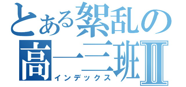 とある絮乱の高一三班Ⅱ（インデックス）