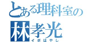 とある理科室の林孝光（イボはやし）