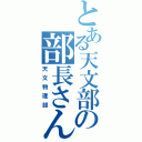 とある天文部の部長さん（天文物理部）