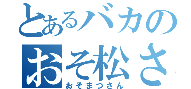 とあるバカのおそ松さん（おそまつさん）