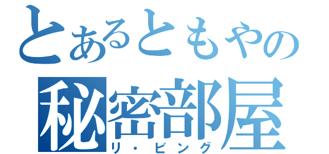 とあるともやの秘密部屋（リ・ビング）