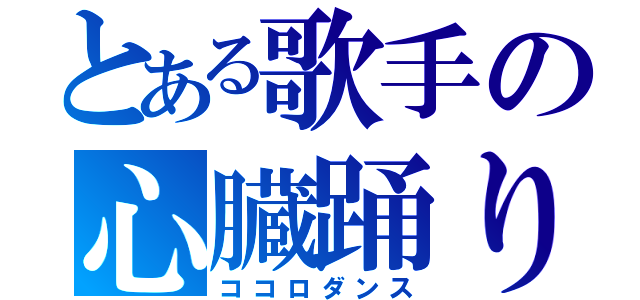 とある歌手の心臓踊り（ココロダンス）