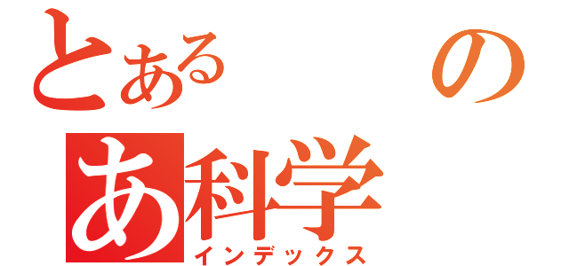 とあるのあ科学（インデックス）