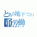 とある地下での重労働（破滅的人生）