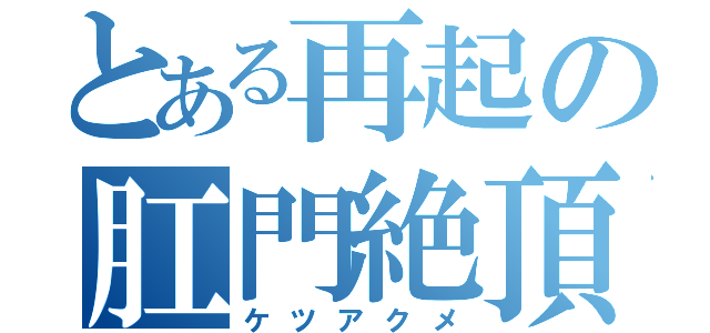 とある再起の肛門絶頂（ケツアクメ）