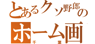 とあるクソ野郎のホーム画面（千葉）