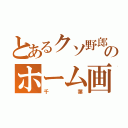 とあるクソ野郎のホーム画面（千葉）