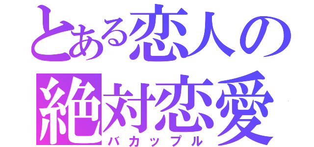 とある恋人の絶対恋愛（バカップル）