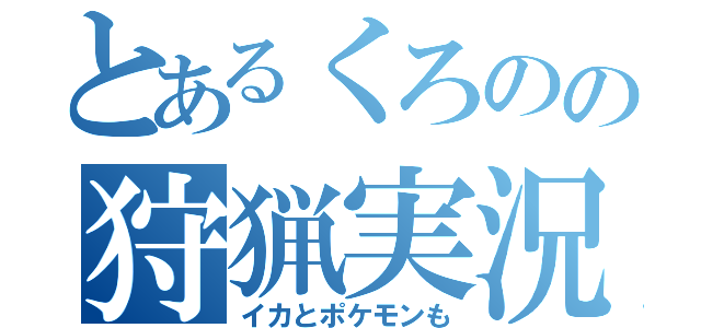 とあるくろのの狩猟実況（イカとポケモンも）