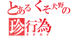 とあるくそ犬野郎の珍行為（キチガイ）