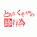 とあるくそ犬野郎の珍行為（キチガイ）