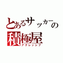 とあるサッカー部の積極屋（アグレッシブ）