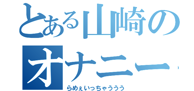 とある山崎のオナニーライフ（らめぇいっちゃううう）