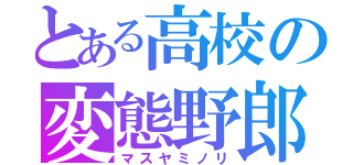 とある高校の変態野郎（マスヤミノリ）