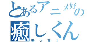 とあるアニメ好きの癒しくん（ゆっち！）