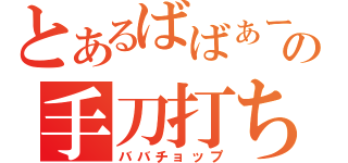 とあるばばぁーの手刀打ち（ババチョップ）