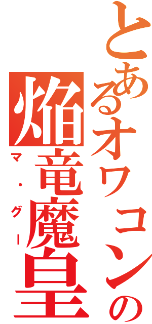 とあるオワコンの焔竜魔皇（マ・グー）