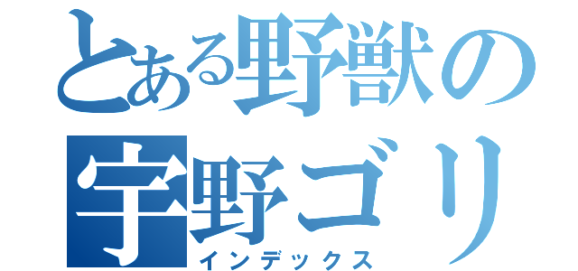 とある野獣の宇野ゴリラ（インデックス）