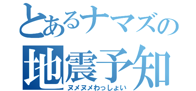 とあるナマズの地震予知（ヌメヌメわっしょい）