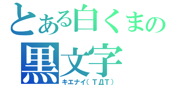 とある白くまの黒文字（キエナイ（ＴДＴ））