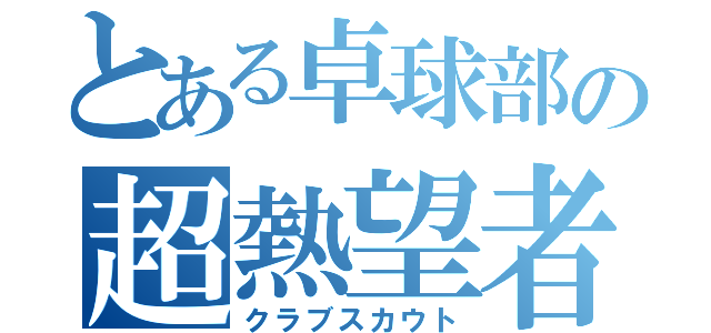 とある卓球部の超熱望者（クラブスカウト）