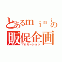 とあるｍｉｎｉｋｕｒａの販促企画（プロモーション）