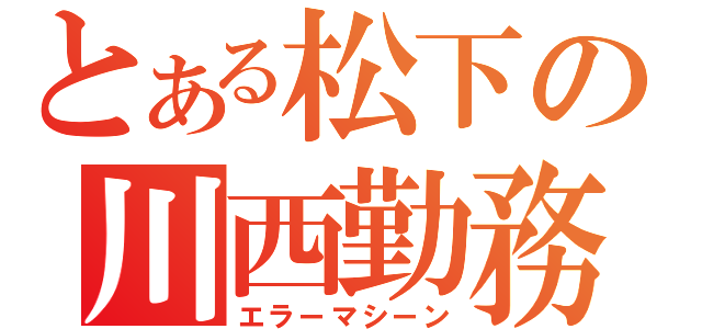 とある松下の川西勤務（エラーマシーン）