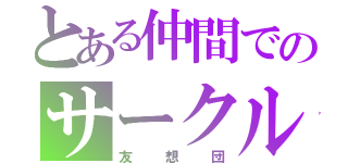 とある仲間でのサークル（友想団）