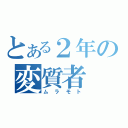 とある２年の変質者（ムラモト）