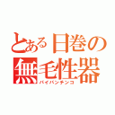 とある日巻の無毛性器（パイパンチンコ）