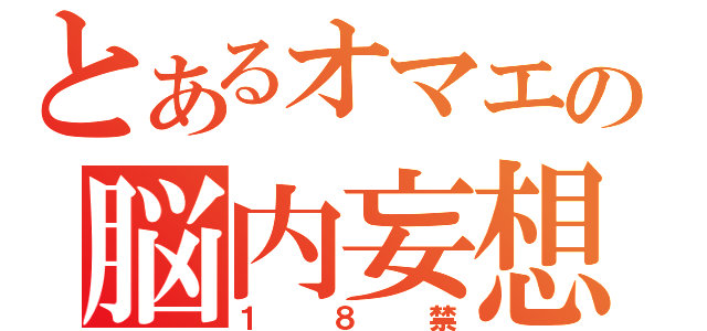 とあるオマエの脳内妄想（１８禁）