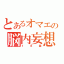 とあるオマエの脳内妄想（１８禁）