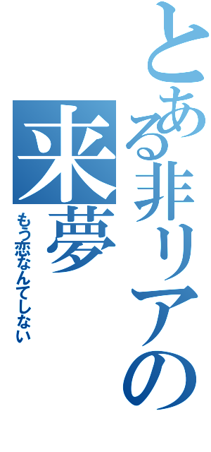 とある非リアの来夢（もう恋なんてしない）