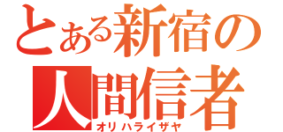 とある新宿の人間信者（オリハライザヤ）