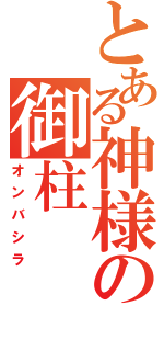 とある神様の御柱（オンバシラ）