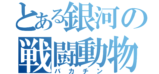 とある銀河の戦闘動物（バカチン）