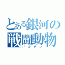 とある銀河の戦闘動物（バカチン）