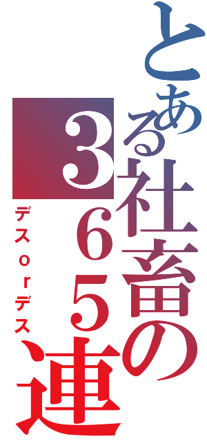 とある社畜の３６５連勤（デスｏｒデス）