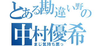 とある勘違い野郎の中村優希（まじ気持ち悪っ）