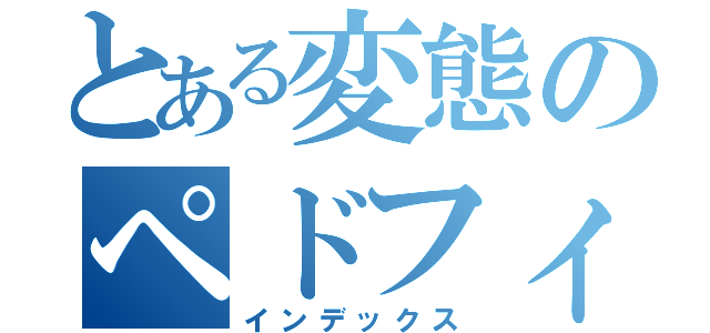 とある変態のペドフィリア（インデックス）