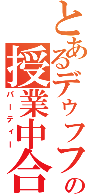 とあるデゥフフの授業中合コン（パーティー）