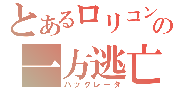 とあるロリコンの一方逃亡（バックレータ）