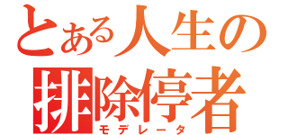 とある人生の排除停者（モデレータ）