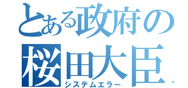 とある政府の桜田大臣（システムエラー）