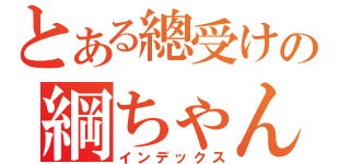 とある總受けの綱ちゃん（インデックス）