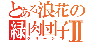 とある浪花の緑肉団子Ⅱ（グリーン）