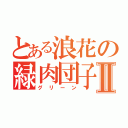 とある浪花の緑肉団子Ⅱ（グリーン）