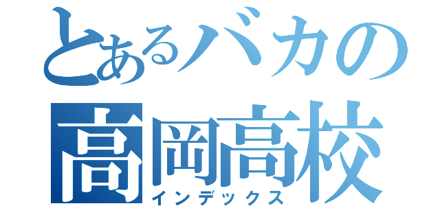 とあるバカの高岡高校（インデックス）