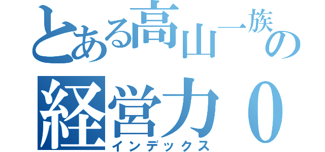 とある高山一族の経営力０（インデックス）